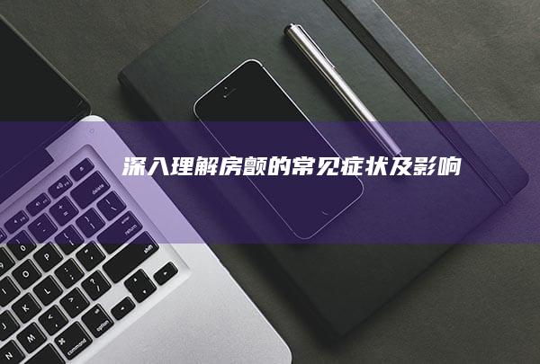 深入理解：房颤的常见症状及影响