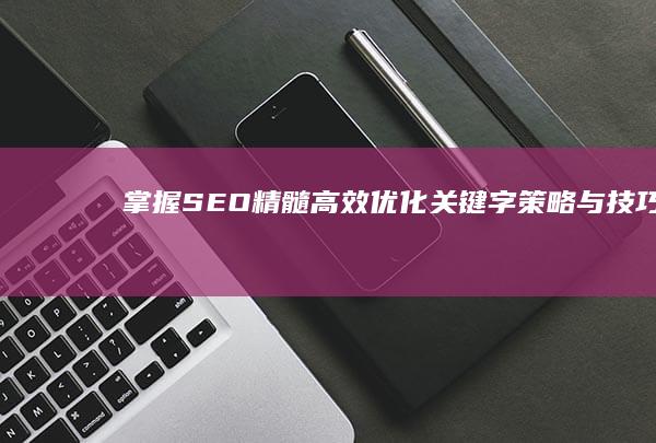 掌握SEO精髓：高效优化关键字策略与技巧